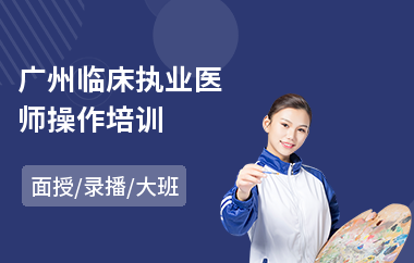 广州临床执业医师操作培训(临床执业医师考试培训机构)