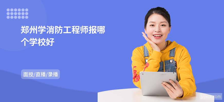 郑州学消防工程师报哪个学校好