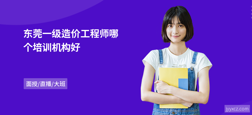 东莞一级造价工程师哪个培训机构好