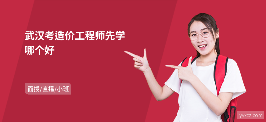 武汉考造价工程师先学哪个好