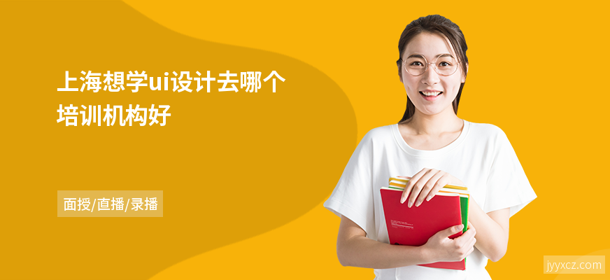 上海想学ui设计去哪个培训机构好