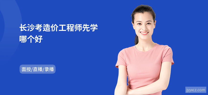 长沙考造价工程师先学哪个好