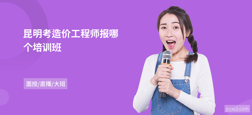 昆明考造价工程师报哪个培训班