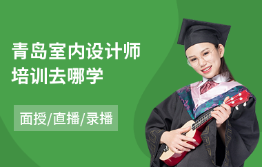 青岛室内设计师培训去哪学(室内设计师培训排名)