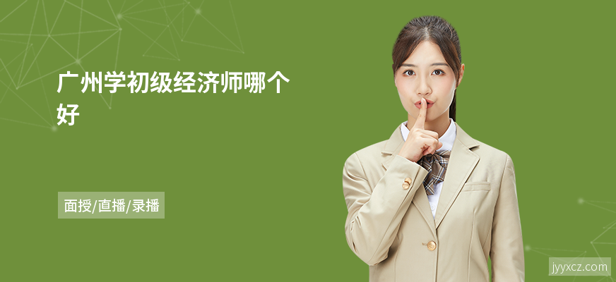 广州学初级经济师哪个好