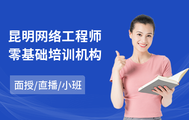 昆明网络工程师零基础培训机构(计算机网络工程师培训机构)