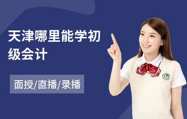 天津哪里能学初级会计(初级会计职称考试培训哪个好)