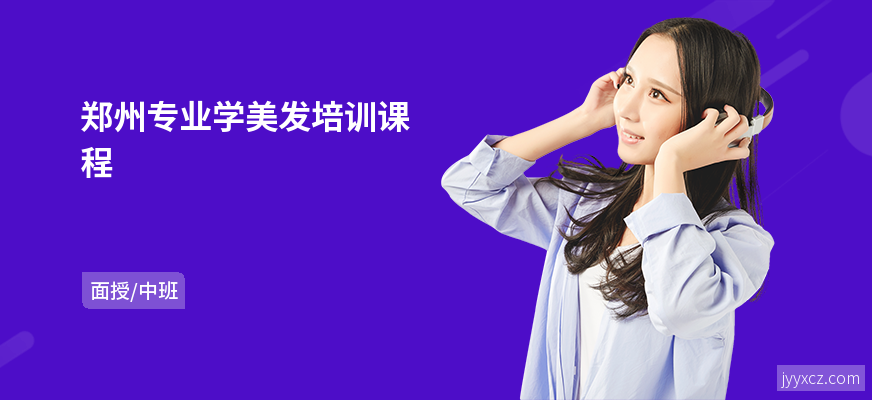 郑州专业学美发培训课程