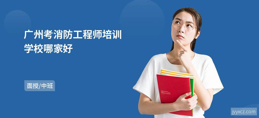 广州考消防工程师培训学校哪家好