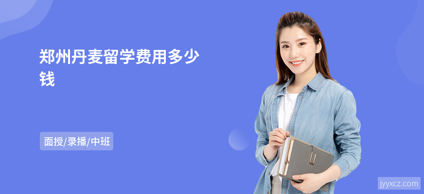 郑州丹麦留学费用多少钱