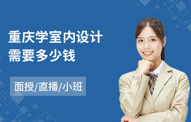 重庆学室内设计需要多少钱(室内设计师培训机构哪家好)