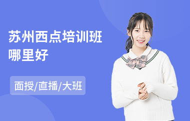 苏州西点培训班哪里好(蛋糕西点培训哪家好)