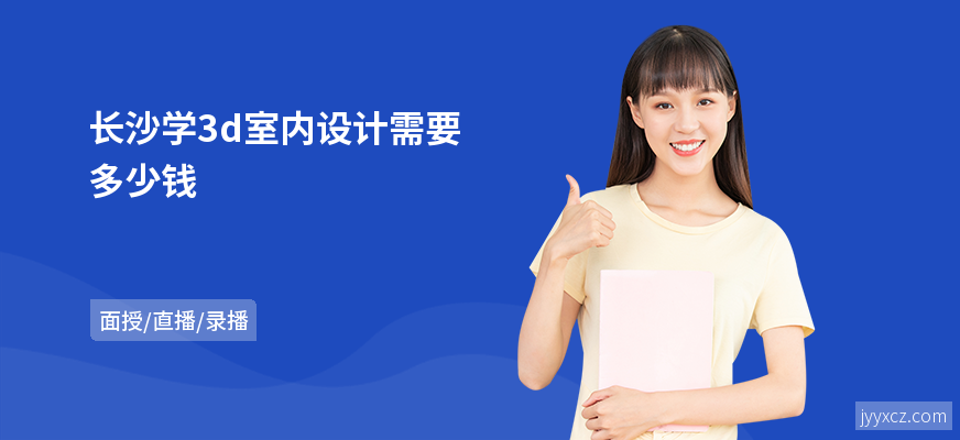 长沙学3d室内设计需要多少钱