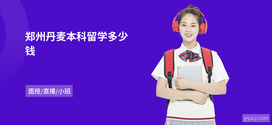 郑州丹麦本科留学多少钱