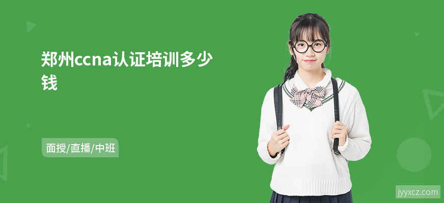 郑州ccna认证培训多少钱
