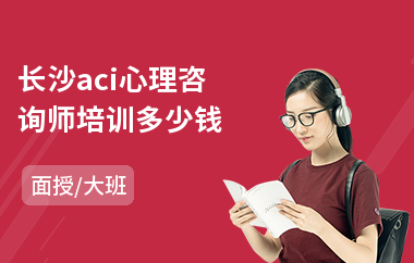 长沙aci心理咨询师培训多少钱(心理咨询师2级培训费用)