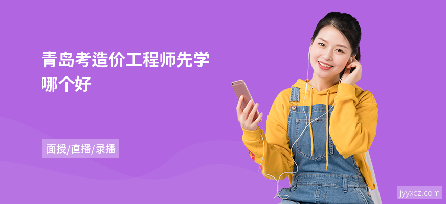 青岛考造价工程师先学哪个好
