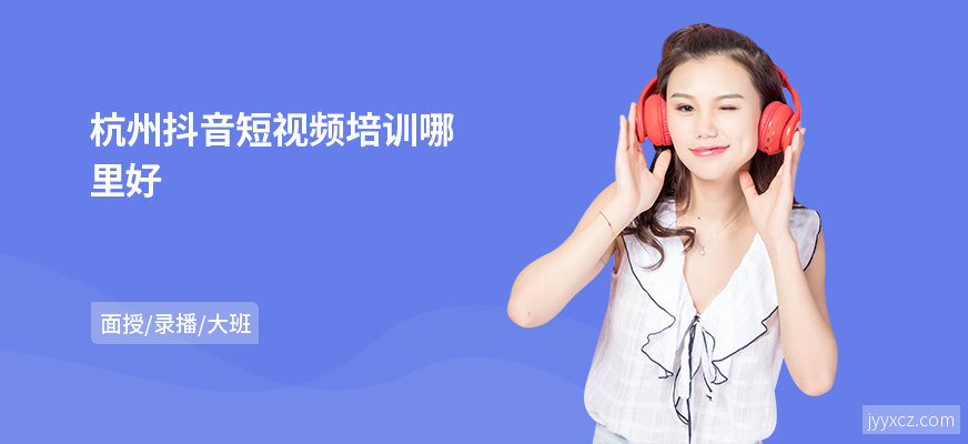 杭州抖音短视频培训哪里好