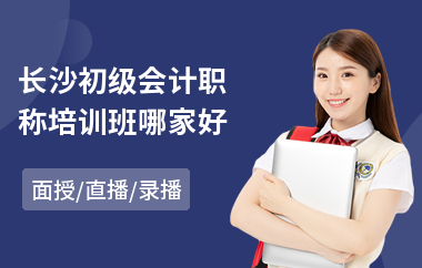 长沙初级会计职称培训班哪家好(初级会计职称考试培训费用)