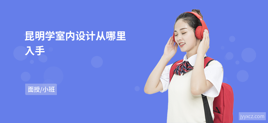 昆明学室内设计从哪里入手