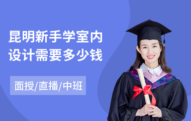 昆明新手学室内设计需要多少钱(室内设计短期培训班价格)