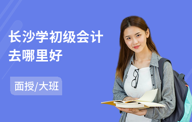 长沙学初级会计去哪里好(初级会计职称考试培训费用)