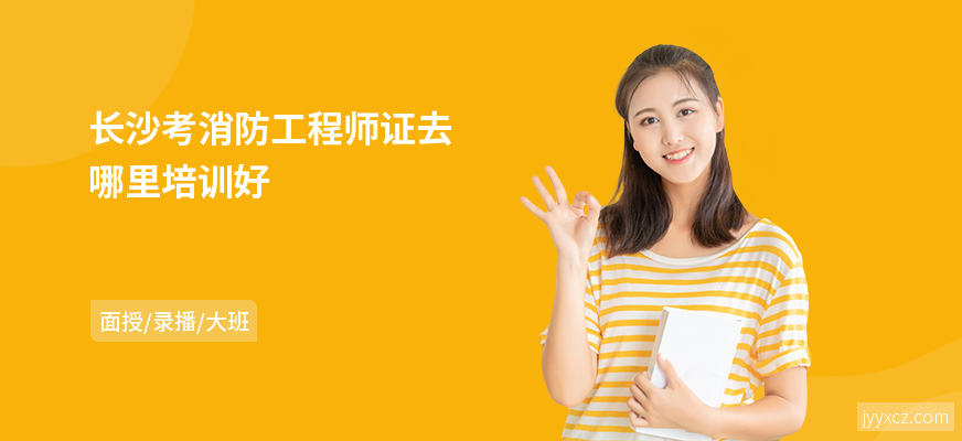 长沙考消防工程师证去哪里培训好