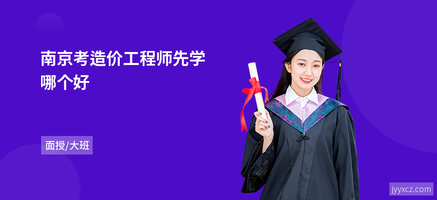 南京考造价工程师先学哪个好