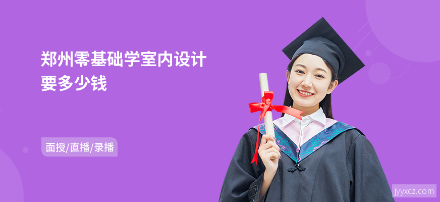 郑州零基础学室内设计要多少钱