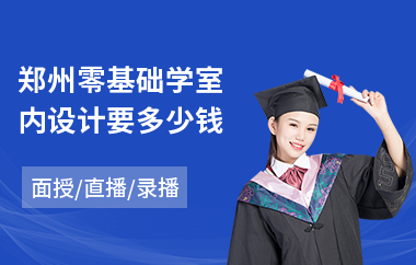 郑州零基础学室内设计要多少钱(有没有室内设计培训机构)