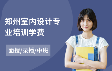 郑州室内设计专业培训学费(哪里有学室内设计师学校)