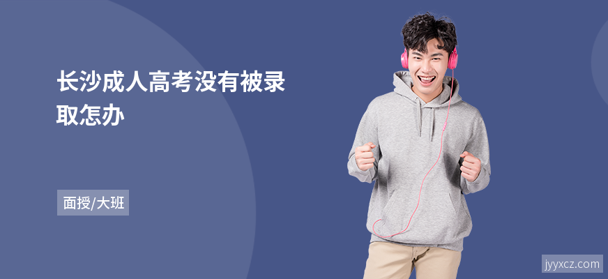 长沙成人高考没有被录取怎办