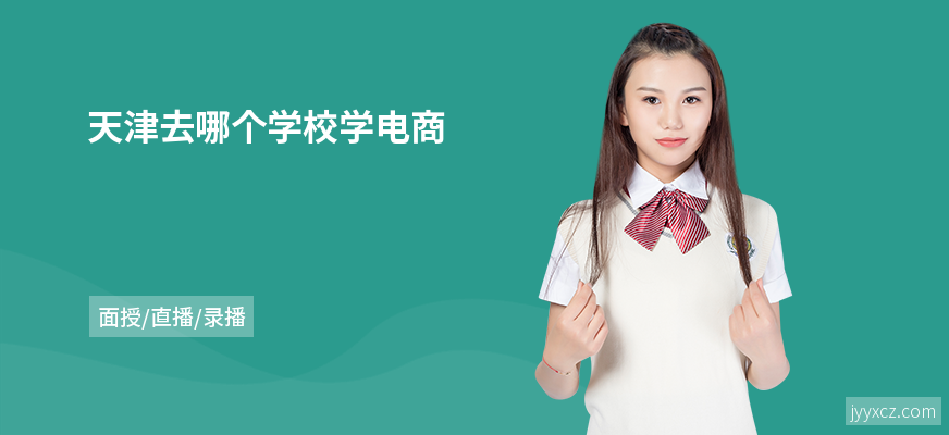 天津去哪个学校学电商