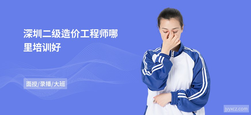 深圳二级造价工程师哪里培训好