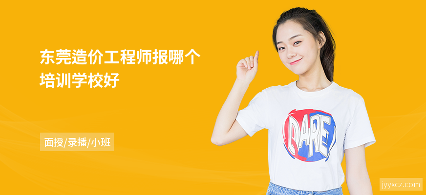 东莞造价工程师报哪个培训学校好