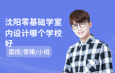 沈阳零基础学室内设计哪个学校好(报班学室内设计多少钱)