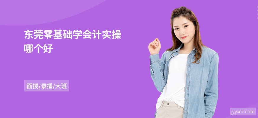 东莞零基础学会计实操哪个好