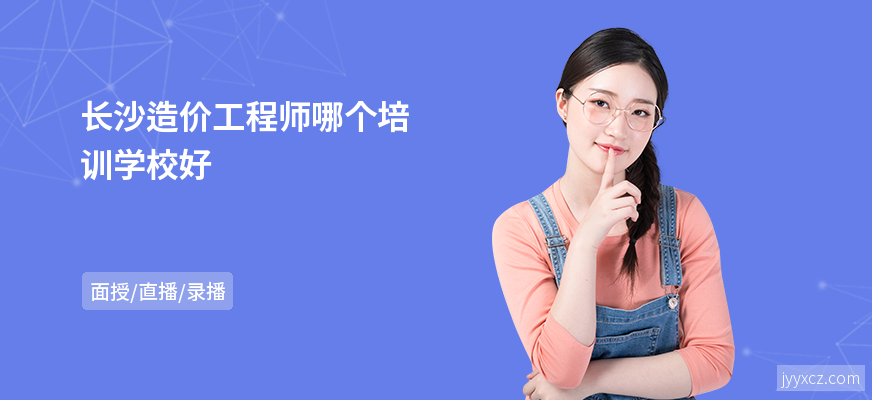 长沙造价工程师哪个培训学校好