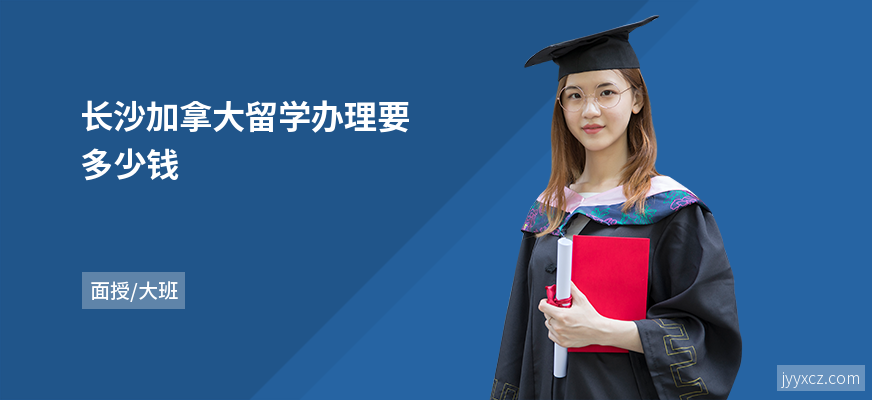 长沙加拿大留学办理要多少钱