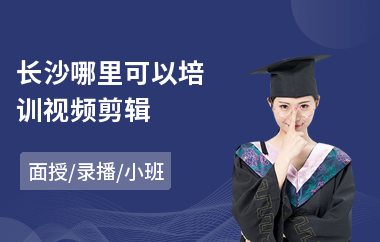 长沙哪里可以培训视频剪辑(专业视频剪辑培训教程)