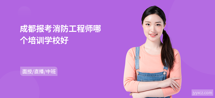 成都报考消防工程师哪个培训学校好