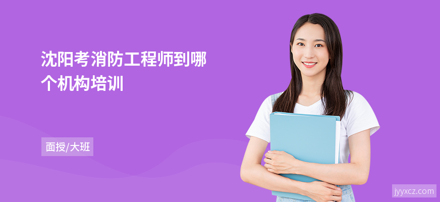 沈阳考消防工程师到哪个机构培训