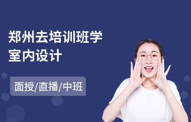 郑州去培训班学室内设计(学室内设计大概多少学费)
