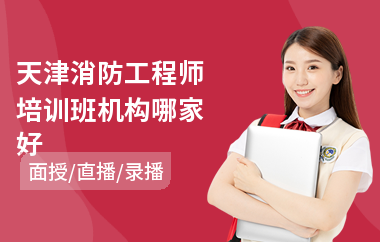 天津消防工程师培训班机构哪家好(消防工程师考试培训费用)