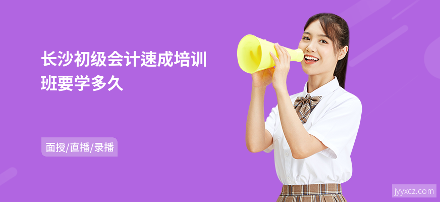 长沙初级会计速成培训班要学多久