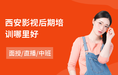 西安影视后期培训哪里好(影视后期特效培训学校)